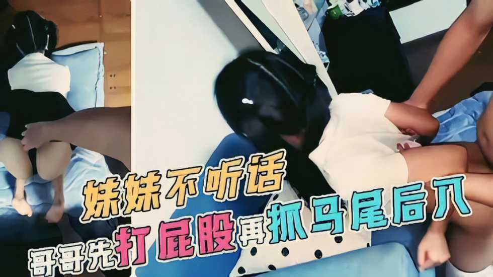 【极品萝莉】妹妹不听话,哥哥先打屁股再抓马尾后入 【极品萝莉】妹妹不听话,哥哥先打屁股再抓马尾后入