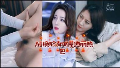 【AI明星淫梦】女明星迪丽热巴-jku